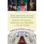 Marii domnitori munteni si pasiunile lor mistuitoare. MIHAI VITEAZUL, MIRCEA CEL BĂTRÂN si VLAD ȚEPEȘ