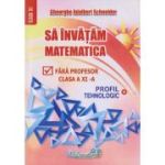 Să învăţăm matematica fără profesor. Clasa a XI-a. Profil Tehnologic