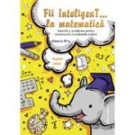 Fii inteligent... la matematică. Clasa a III-a