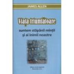Viața triumfătoare. Suntem stăpânii minții și ai inimii noastre