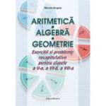 Aritmetică. Algebră. Geometrie. Exerciții și probleme recapitulative. Clasele a V-a, a VI-a, a VII-a