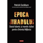 EPOCA JIHADULUI. Statul islamic si marele razboi pentru Orientul Mijlociu