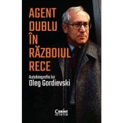 AGENT DUBLU IN RAZBOIUL RECE. Autobiografia lui Oleg Gordievski