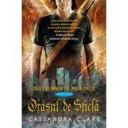 ORASUL DE STICLA. seria INSTRUMENTE MORTALE. vol. 3