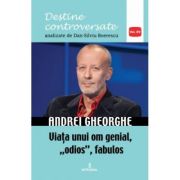 ANDREI GHEORGHE. Viața unui om genial, „odios”, fabulos