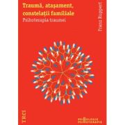 TRAUMĂ, ATAȘAMENT, CONSTELAȚII FAMILIALE. Psihoterapia traumei