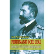 Ferdinand I cel Leal. Regele tuturor românilor