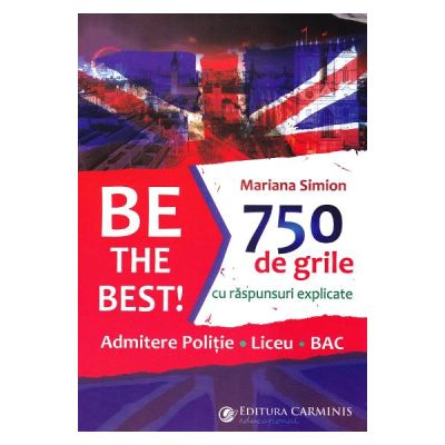 BE THE BEST! 750 DE GRILE CU RASPUNSURI EXPLICATE. ADMITERE POLITIE. LICEU. BAC