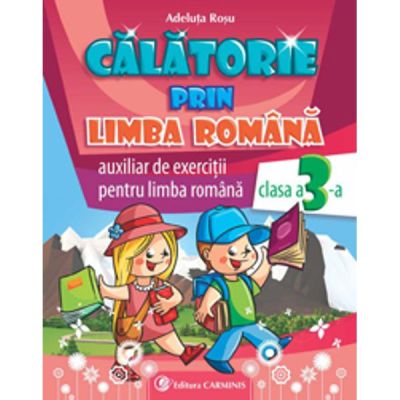 CALATORIE PRIN LIMBA ROMANA. AUXILIAR DE EXERCITII PENTRU LIMBA ROMANA. CLASA A III-A