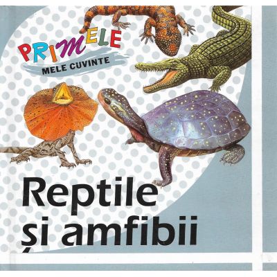 REPTILE SI AMFIBII. Primele mele cuvinte