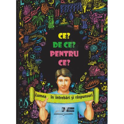 CE? DE CE? PENTRU CE? Lumea în întrebări și răspunsuri