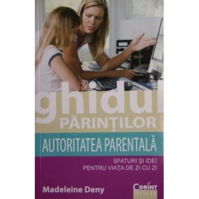 GHIDUL PARINTILOR. AUTORITATEA PARENTALA. Sfaturi si idei pentru viata de zi cu zi