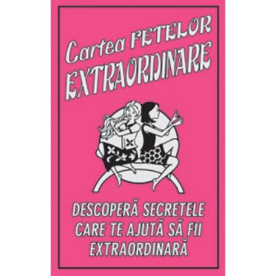 CARTEA FETELOR EXTRAORDINARE. Descopera secretele care te ajuta sa fii extraordinara