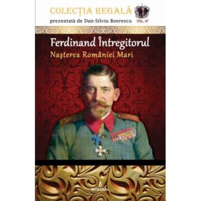 Ferdinand Întregitorul – Nașterea României Mari