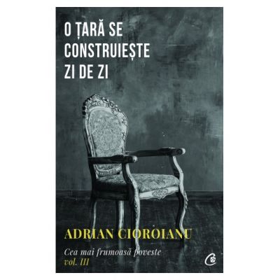 O ȚARĂ SE CONSTRUIEȘTE ZI DE ZI. Cea mai frumoasă poveste Vol. III
