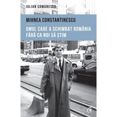 MIHNEA CONSTANTINESCU. Omul care a schimbat România fără ca noi să știm