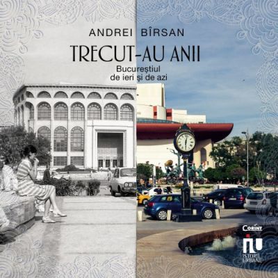 TRECUT-AU ANII. Bucureștiul de ieri și de azi