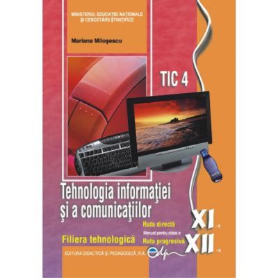 TEHNOLOGIA INFORMAȚIEI. TIC 4. Filiera Tehnologica. Manual. Clasa a XI-a. Ruta Directă. Clasa a XII-a. Ruta Progresivă