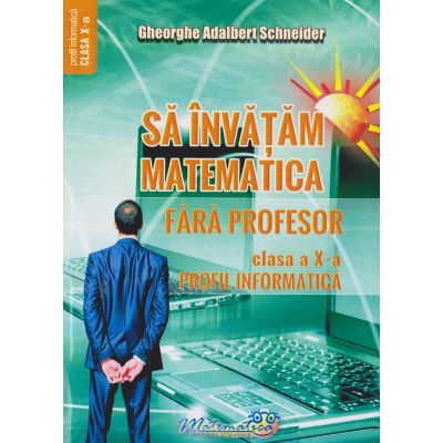 Să învăţăm matematica fără profesor. Clasa a X-a. Profil Informatică