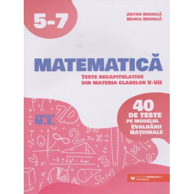 MATEMATICĂ. Teste recapitulative din materia claselor V-VII. 40 de teste pe modelul Evaluării Naţionale