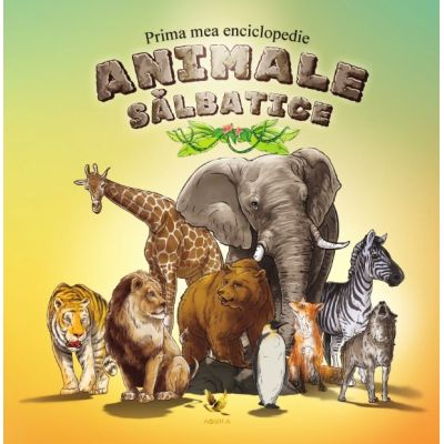 ANIMALE SĂLBATICE. Prima mea enciclopedie