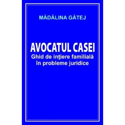 AVOCATUL CASEI. Ghid de iniţiere familială în probleme juridice