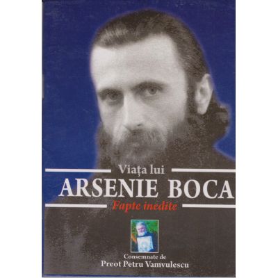Viaţa lui Arsenie Boca. Fapte inedite
