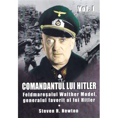 Comandantul lui Hitler vol. 1. Feldmareșalul Walther Model generalul favorit al lui Hitler