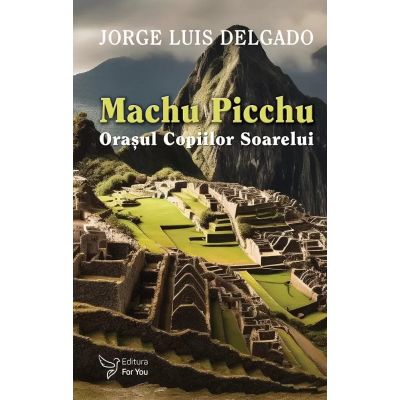 Machu Picchu. Oraşul Copiilor Soarelui