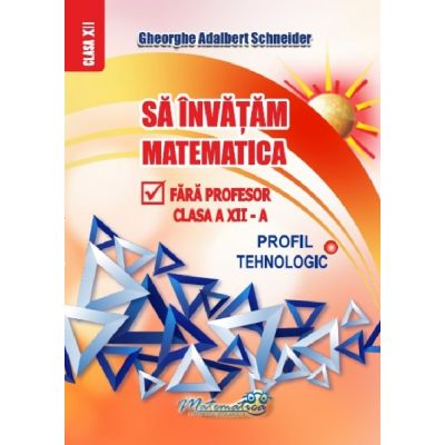 Să învățăm matematică fără profesor. Clasa a XII-a. Profil Tehnologic