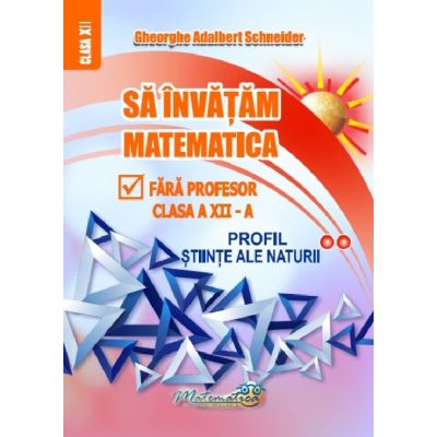 Să învățăm matematică fără profesor. Clasa a XII-a. Profil Științe ale naturii
